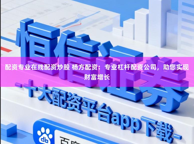 配资专业在线配资炒股 杨方配资：专业杠杆配资公司，助您实现财富增长