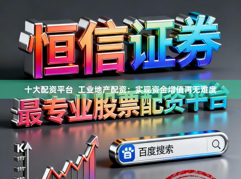 十大配资平台  工业地产配资：实现资金增值再无难度