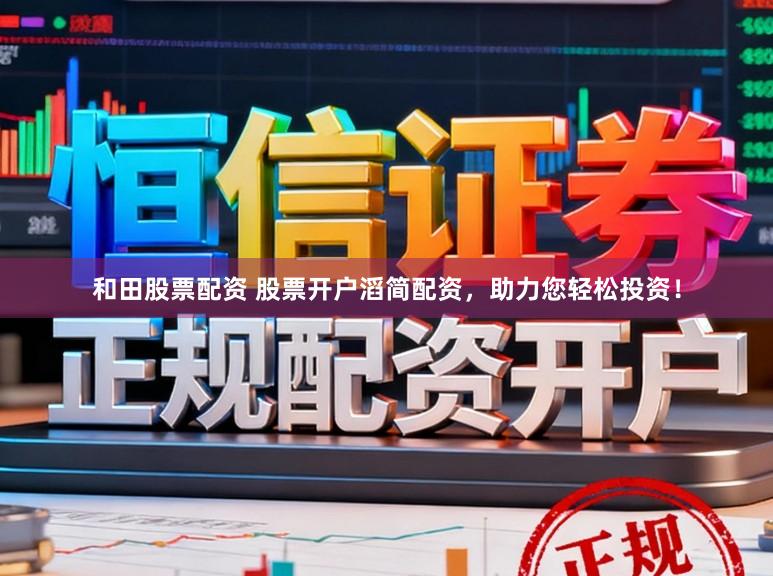 和田股票配资 股票开户滔简配资，助力您轻松投资！