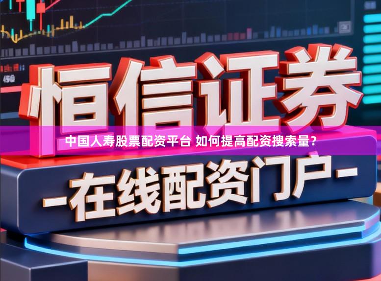 中国人寿股票配资平台 如何提高配资搜索量？