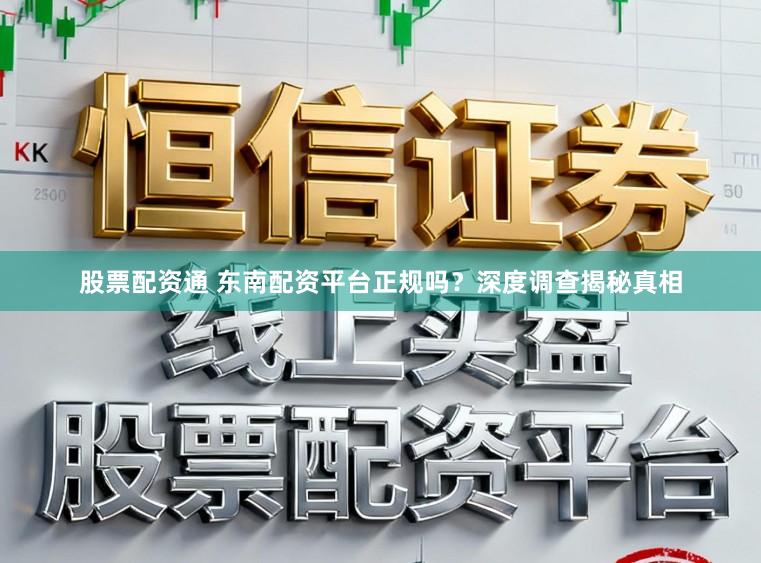 股票配资通 东南配资平台正规吗？深度调查揭秘真相