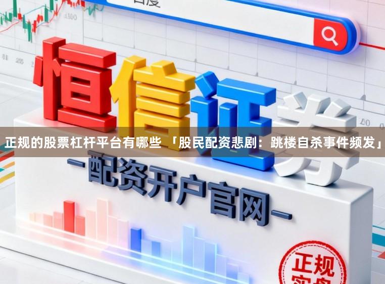 正规的股票杠杆平台有哪些 「股民配资悲剧：跳楼自杀事件频发」