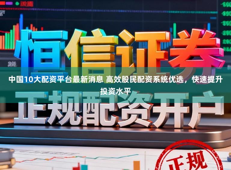 中国10大配资平台最新消息 高效股民配资系统优选，快速提升投资水平