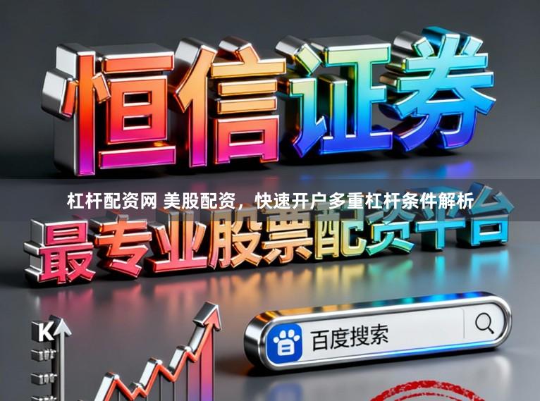 杠杆配资网 美股配资，快速开户多重杠杆条件解析