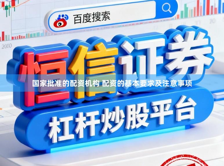 国家批准的配资机构 配资的基本要求及注意事项