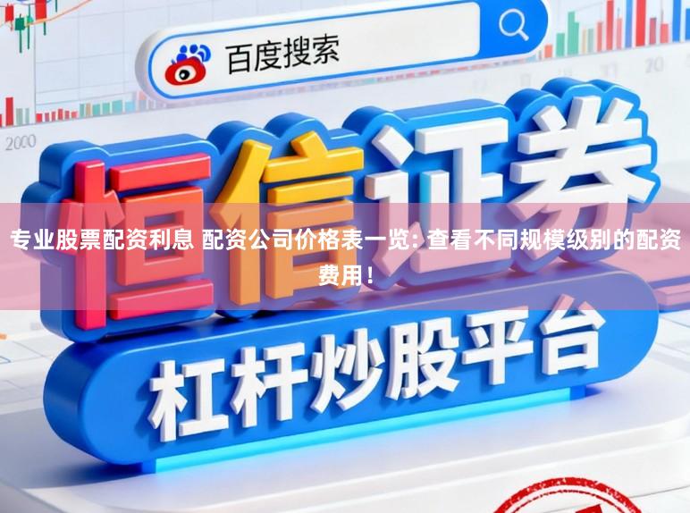 专业股票配资利息 配资公司价格表一览: 查看不同规模级别的配资费用！