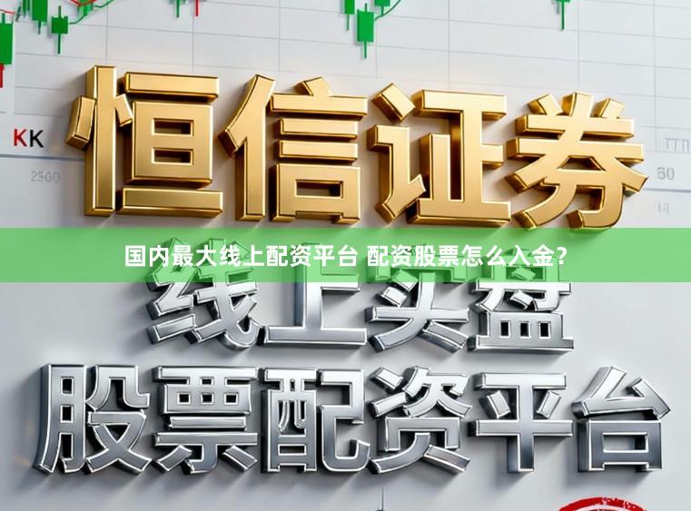 国内最大线上配资平台 配资股票怎么入金？
