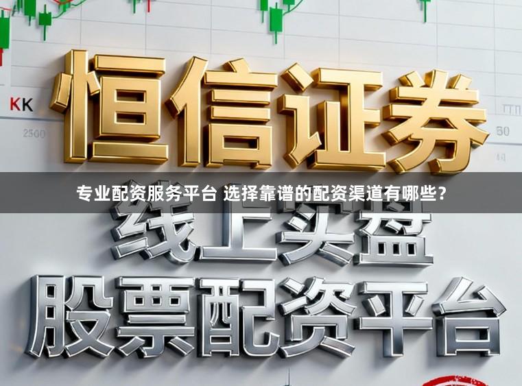 专业配资服务平台 选择靠谱的配资渠道有哪些?