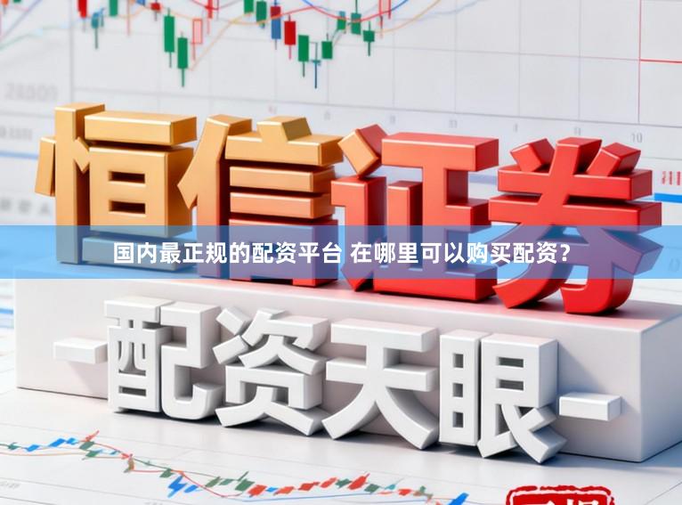 国内最正规的配资平台 在哪里可以购买配资？