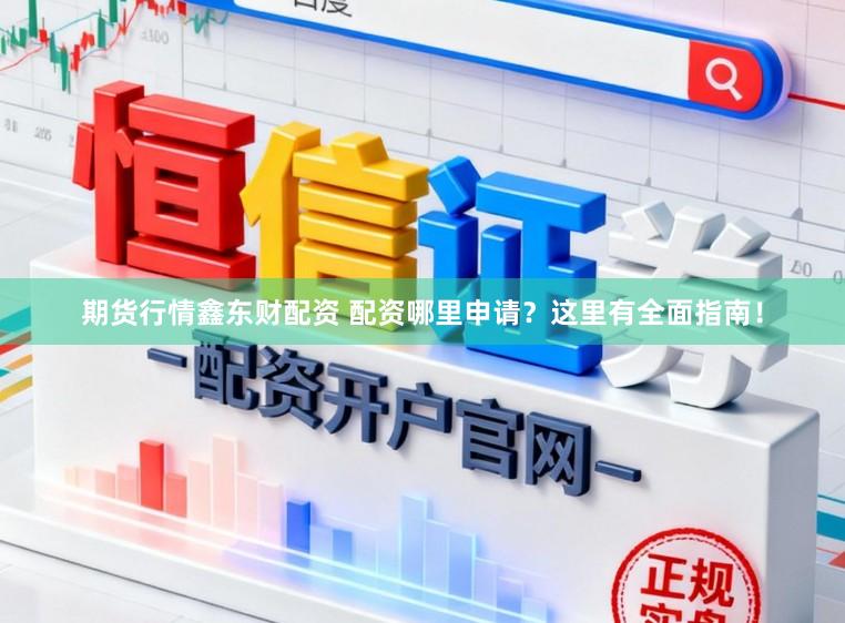 期货行情鑫东财配资 配资哪里申请？这里有全面指南！