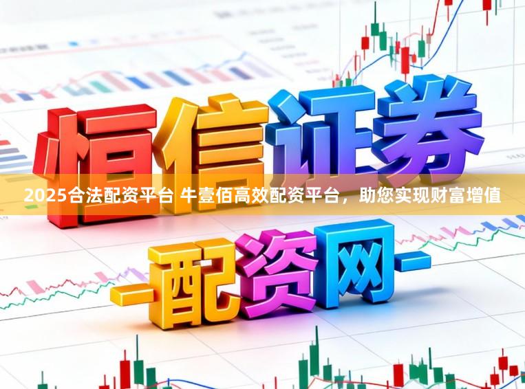 2025合法配资平台 牛壹佰高效配资平台,助您实现财富增值