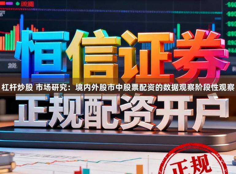 杠杆炒股 市场研究：境内外股市中股票配资的数据观察阶段性观察