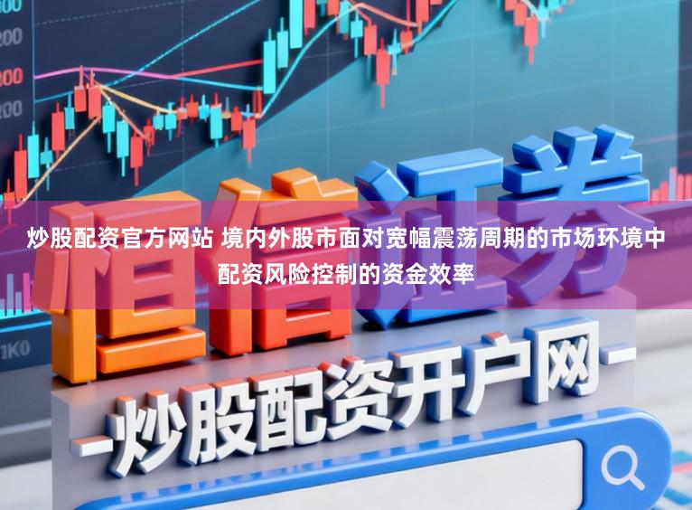 炒股配资官方网站 境内外股市面对宽幅震荡周期的市场环境中配资风险控制的资金效率