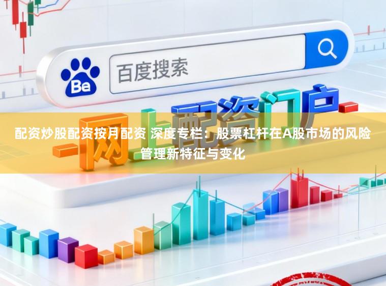 配资炒股配资按月配资 深度专栏:股票杠杆在A股市场的风险管理新特征与变化