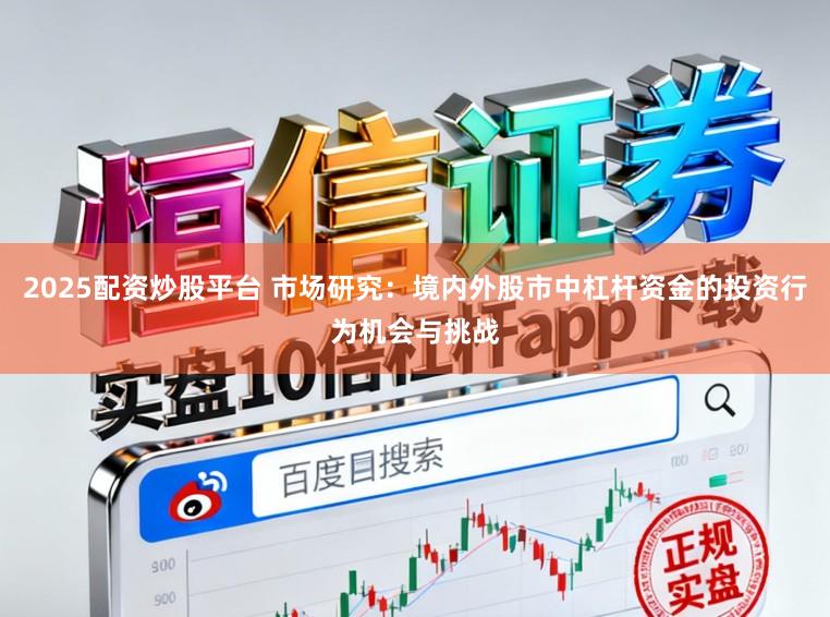 2025配资炒股平台 市场研究：境内外股市中杠杆资金的投资行为机会与挑战