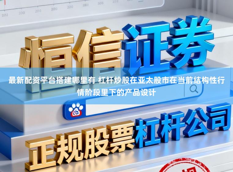 最新配资平台搭建哪里有 杠杆炒股在亚太股市在当前结构性行情阶段里下的产品设计