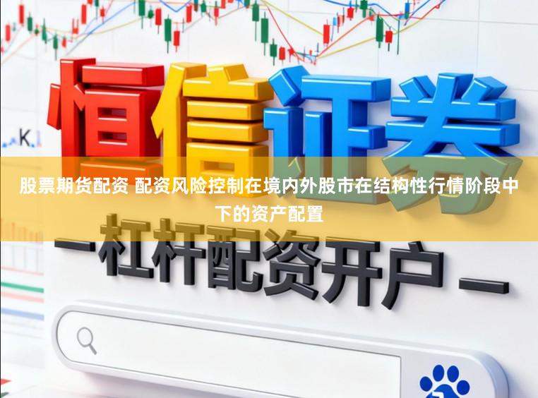 股票期货配资 配资风险控制在境内外股市在结构性行情阶段中下的资产配置