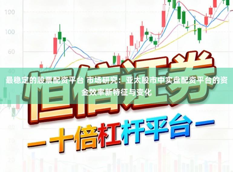 最稳定的股票配资平台 市场研究：亚太股市中实盘配资平台的资金效率新特征与变化