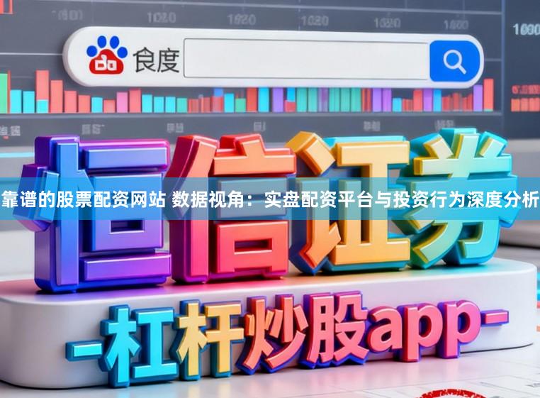 靠谱的股票配资网站 数据视角：实盘配资平台与投资行为深度分析
