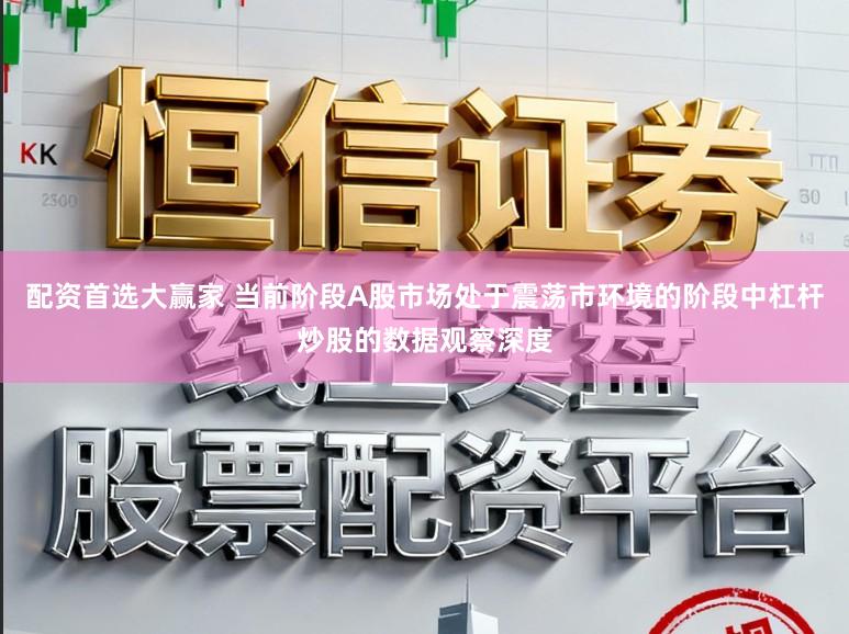 配资首选大赢家 当前阶段A股市场处于震荡市环境的阶段中杠杆炒股的数据观察深度