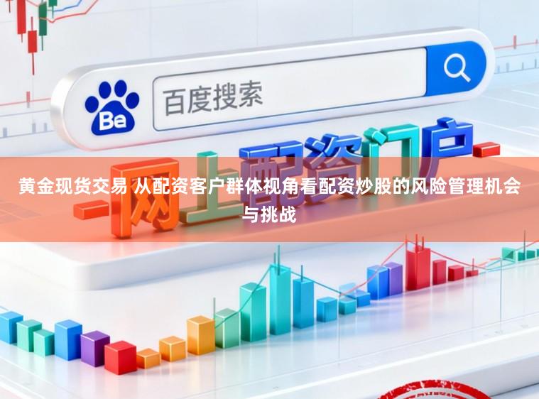黄金现货交易 从配资客户群体视角看配资炒股的风险管理机会与挑战