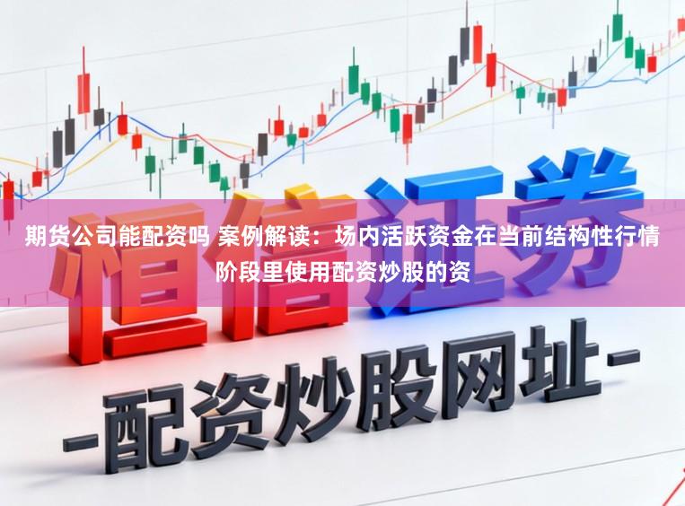 期货公司能配资吗 案例解读：场内活跃资金在当前结构性行情阶段里使用配资炒股的资