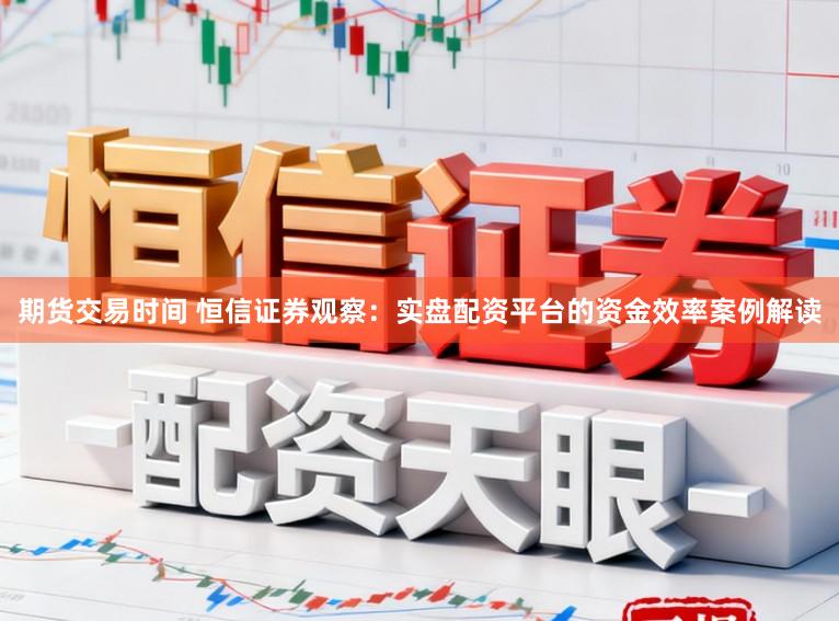 期货交易时间 恒信证券观察：实盘配资平台的资金效率案例解读