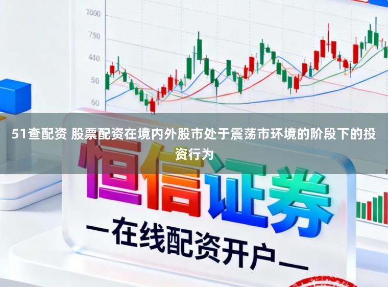 51查配资 股票配资在境内外股市处于震荡市环境的阶段下的投资行为