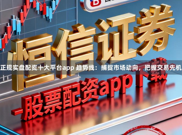 正规实盘配资十大平台app 趋势线：捕捉市场动向，把握交易先机