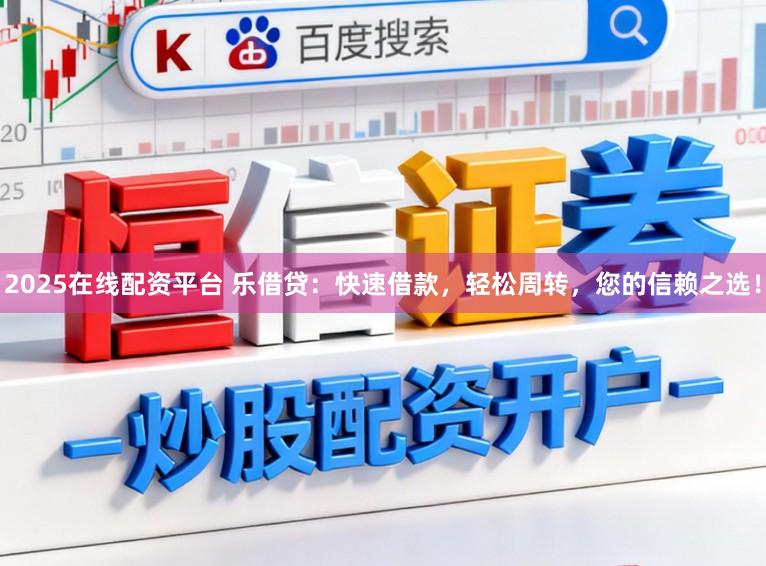 2025在线配资平台 乐借贷：快速借款，轻松周转，您的信赖之选！