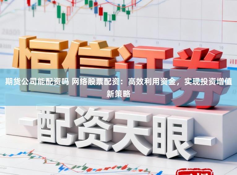 期货公司能配资吗 网络股票配资：高效利用资金，实现投资增值新策略