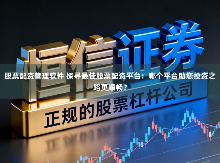 股票配资管理软件 探寻最佳股票配资平台：哪个平台助您投资之路更顺畅？