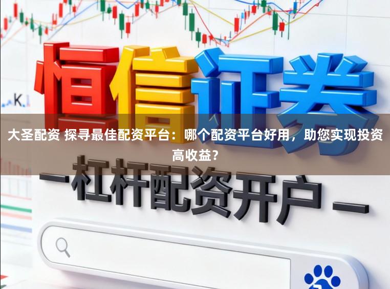 大圣配资 探寻最佳配资平台：哪个配资平台好用，助您实现投资高收益？
