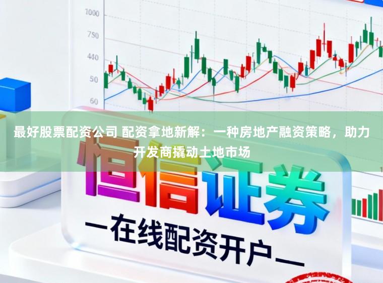 最好股票配资公司 配资拿地新解：一种房地产融资策略，助力开发商撬动土地市场
