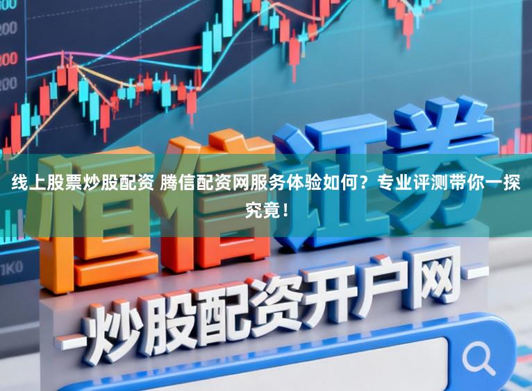 线上股票炒股配资 腾信配资网服务体验如何?专业评测带你一探究竟!