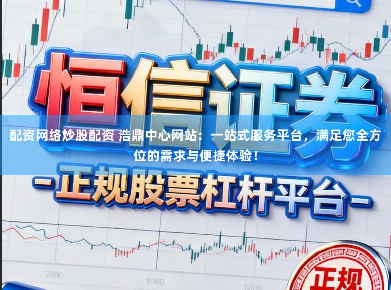 配资网络炒股配资 浩鼎中心网站：一站式服务平台，满足您全方位的需求与便捷体验！