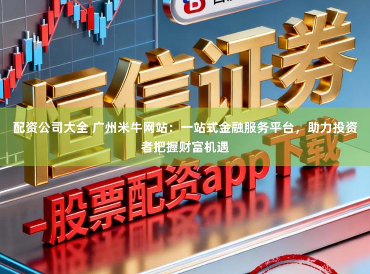 配资公司大全 广州米牛网站：一站式金融服务平台，助力投资者把握财富机遇