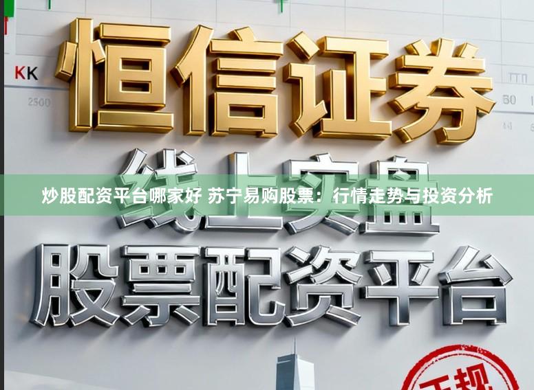 炒股配资平台哪家好 苏宁易购股票：行情走势与投资分析