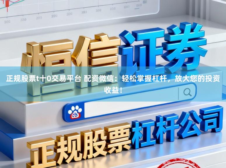 正规股票t十0交易平台 配资微信：轻松掌握杠杆，放大您的投资收益！