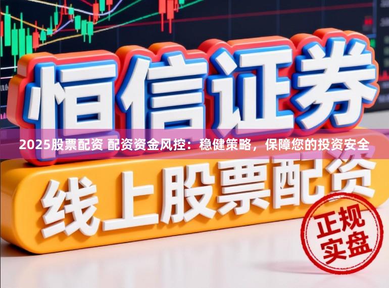 2025股票配资 配资资金风控：稳健策略，保障您的投资安全