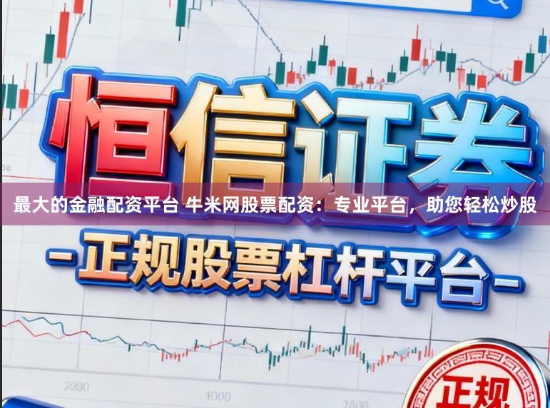 最大的金融配资平台 牛米网股票配资：专业平台，助您轻松炒股