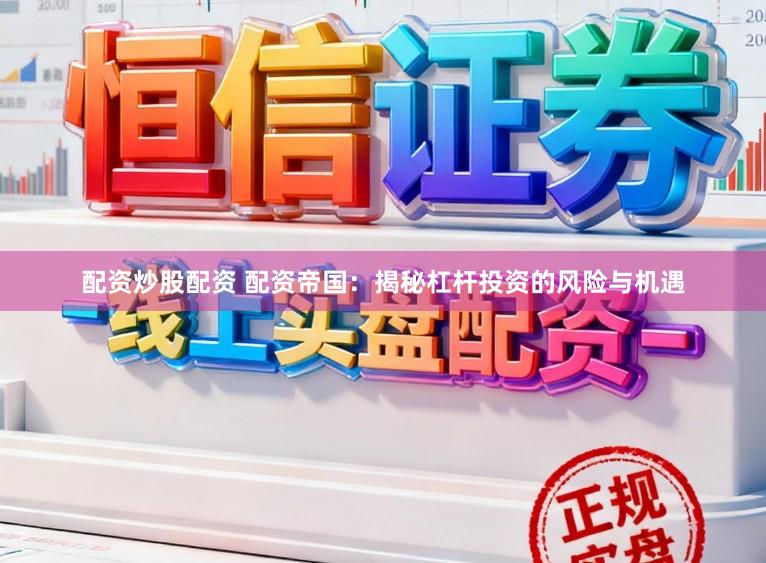配资炒股配资 配资帝国：揭秘杠杆投资的风险与机遇