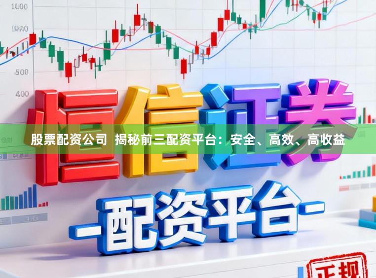 股票配资公司  揭秘前三配资平台：安全、高效、高收益