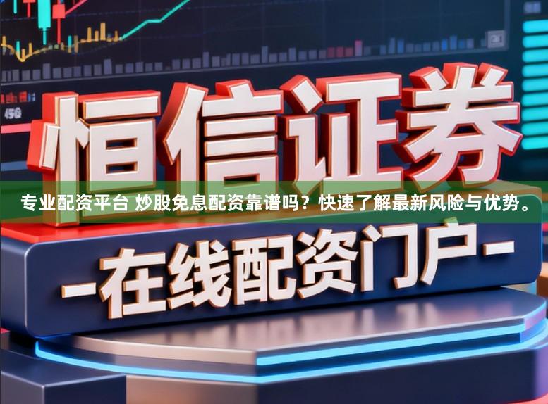 专业配资平台 炒股免息配资靠谱吗？快速了解最新风险与优势。