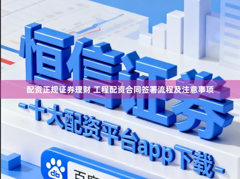 配资正规证券理财 工程配资合同签署流程及注意事项