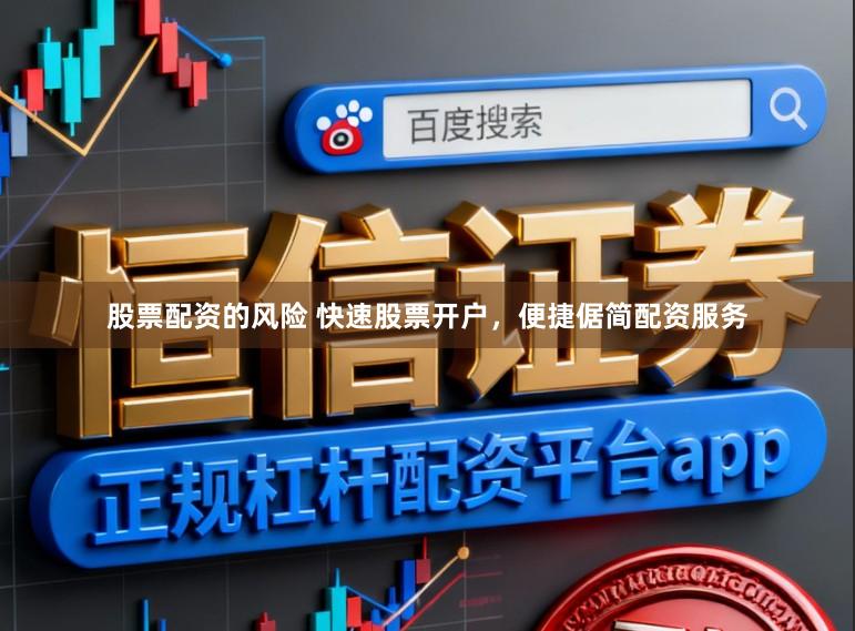股票配资的风险 快速股票开户，便捷倨简配资服务