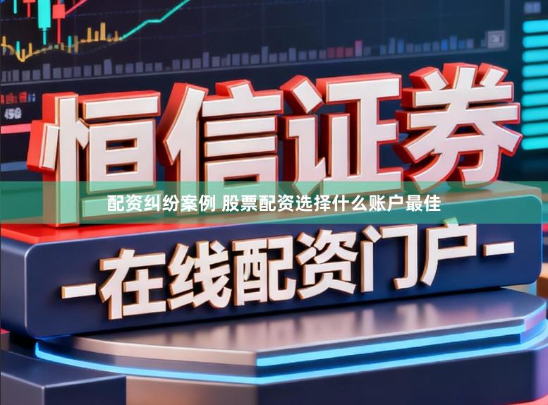 配资纠纷案例 股票配资选择什么账户最佳