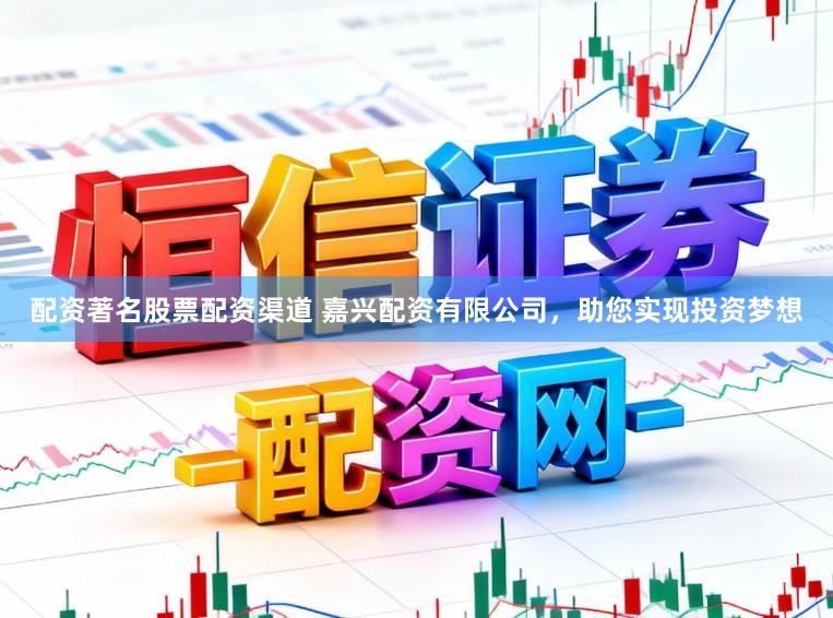 配资著名股票配资渠道 嘉兴配资有限公司，助您实现投资梦想