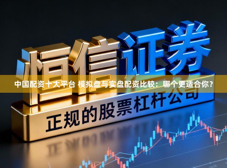 中国配资十大平台 模拟盘与实盘配资比较：哪个更适合你？