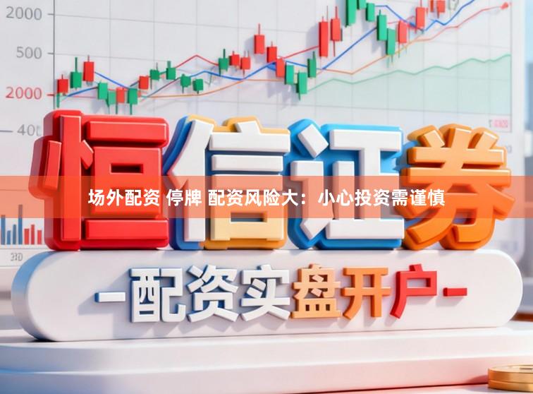 场外配资 停牌 配资风险大：小心投资需谨慎